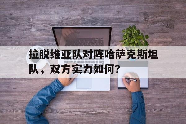 拉脱维亚队对阵哈萨克斯坦队，双方实力如何？的简单介绍