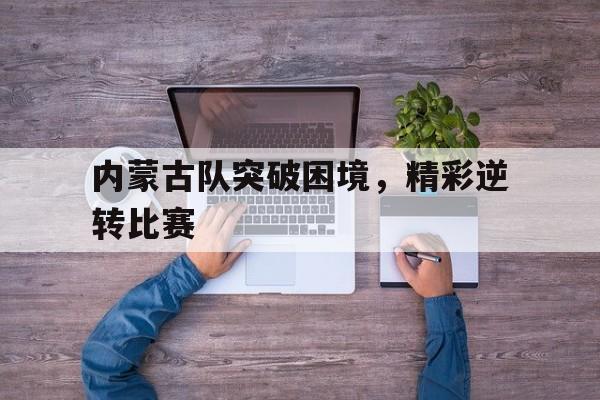 内蒙古队突破困境，精彩逆转比赛