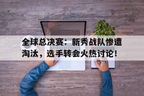 全球总决赛：新秀战队惨遭淘汰，选手转会火热讨论！